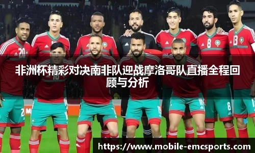 非洲杯精彩对决南非队迎战摩洛哥队直播全程回顾与分析